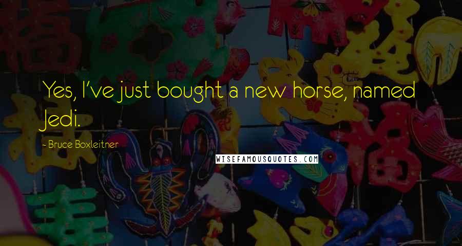 Bruce Boxleitner Quotes: Yes, I've just bought a new horse, named Jedi.