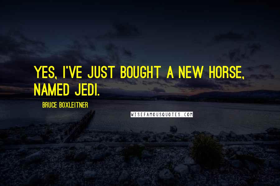 Bruce Boxleitner Quotes: Yes, I've just bought a new horse, named Jedi.