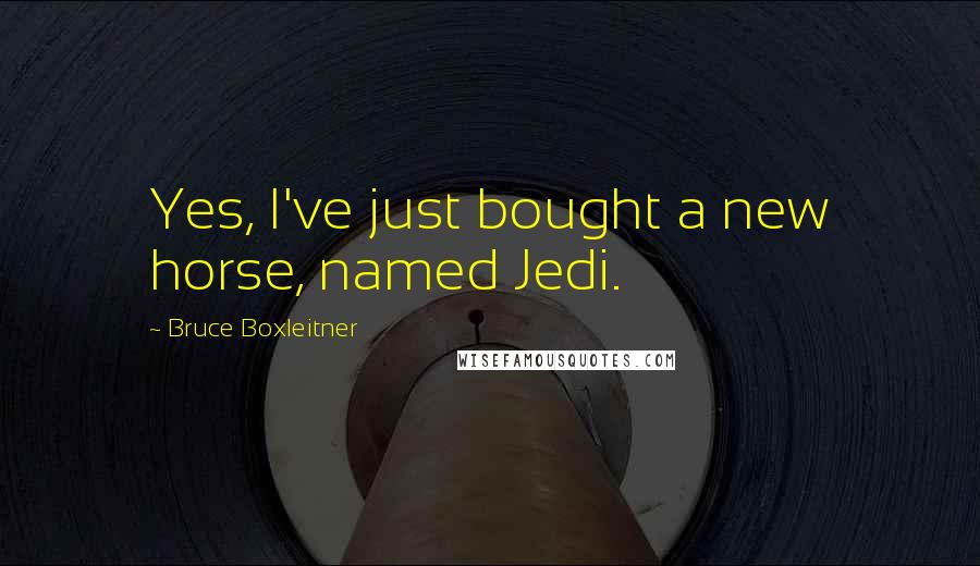 Bruce Boxleitner Quotes: Yes, I've just bought a new horse, named Jedi.