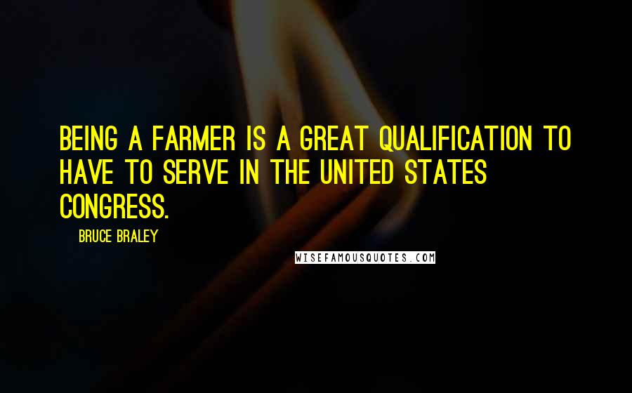 Bruce Braley Quotes: Being a farmer is a great qualification to have to serve in the United States Congress.