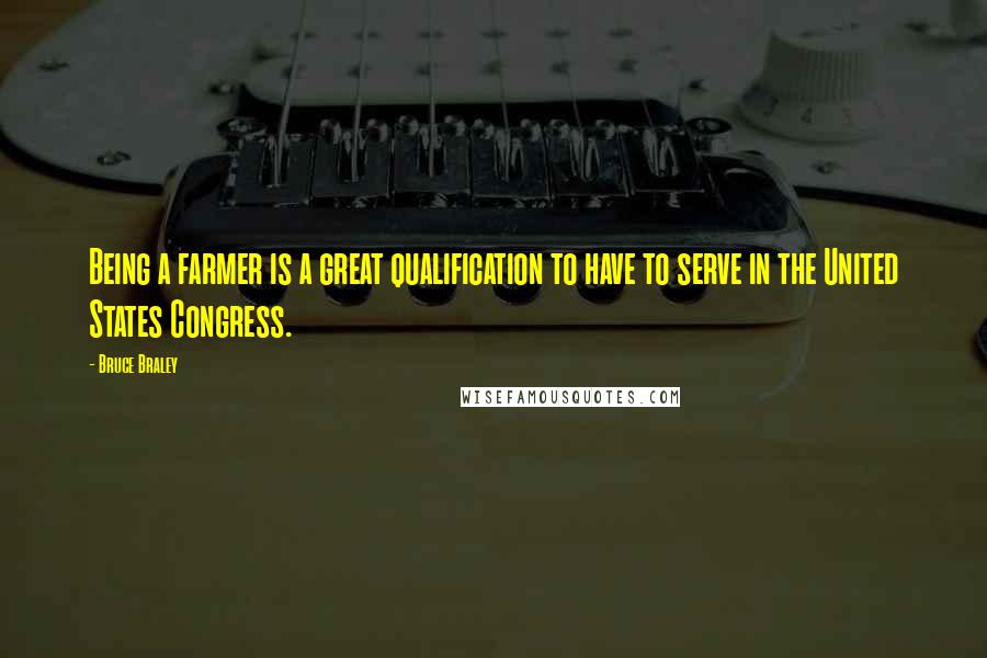 Bruce Braley Quotes: Being a farmer is a great qualification to have to serve in the United States Congress.