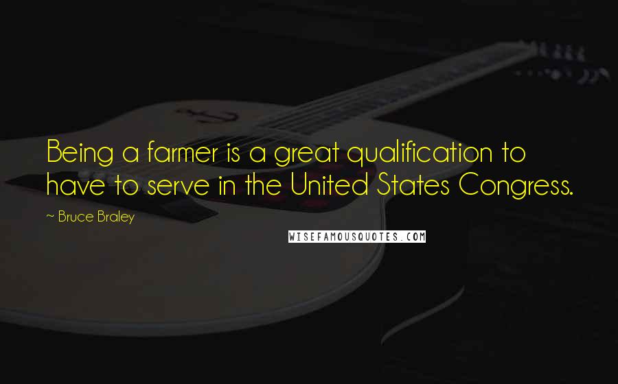 Bruce Braley Quotes: Being a farmer is a great qualification to have to serve in the United States Congress.