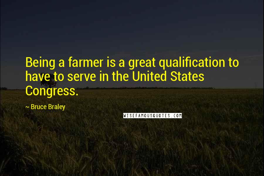Bruce Braley Quotes: Being a farmer is a great qualification to have to serve in the United States Congress.
