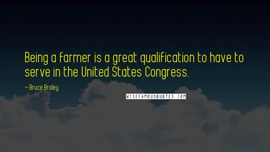 Bruce Braley Quotes: Being a farmer is a great qualification to have to serve in the United States Congress.
