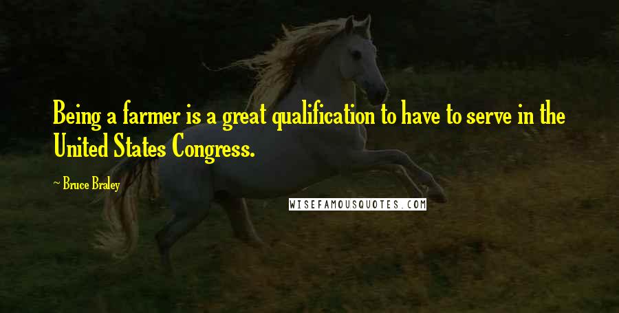 Bruce Braley Quotes: Being a farmer is a great qualification to have to serve in the United States Congress.