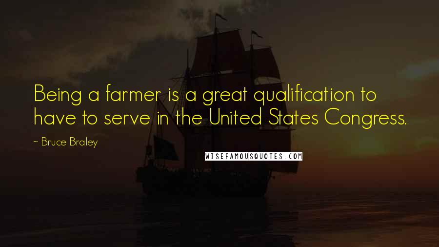 Bruce Braley Quotes: Being a farmer is a great qualification to have to serve in the United States Congress.