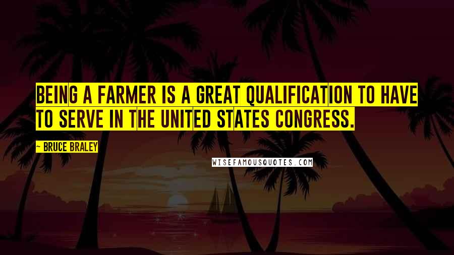 Bruce Braley Quotes: Being a farmer is a great qualification to have to serve in the United States Congress.