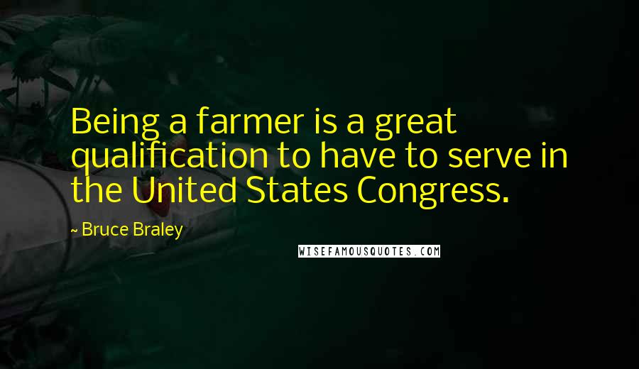 Bruce Braley Quotes: Being a farmer is a great qualification to have to serve in the United States Congress.