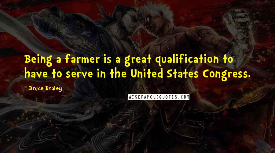 Bruce Braley Quotes: Being a farmer is a great qualification to have to serve in the United States Congress.