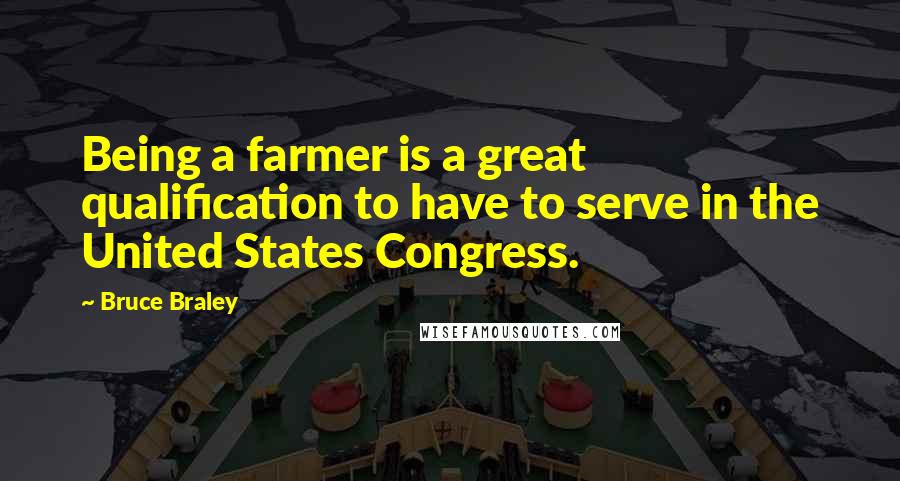Bruce Braley Quotes: Being a farmer is a great qualification to have to serve in the United States Congress.