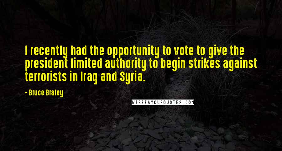 Bruce Braley Quotes: I recently had the opportunity to vote to give the president limited authority to begin strikes against terrorists in Iraq and Syria.