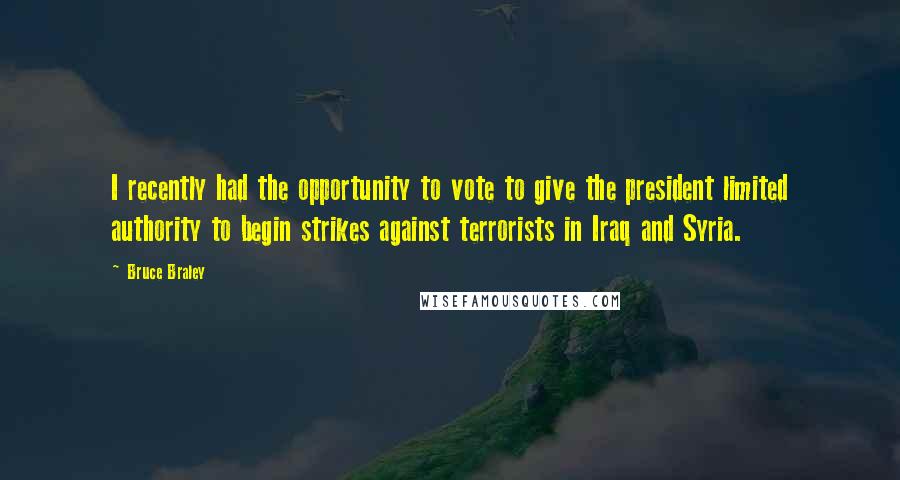 Bruce Braley Quotes: I recently had the opportunity to vote to give the president limited authority to begin strikes against terrorists in Iraq and Syria.