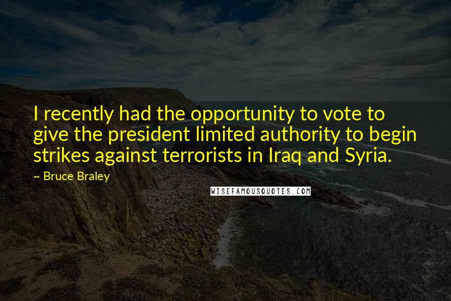 Bruce Braley Quotes: I recently had the opportunity to vote to give the president limited authority to begin strikes against terrorists in Iraq and Syria.