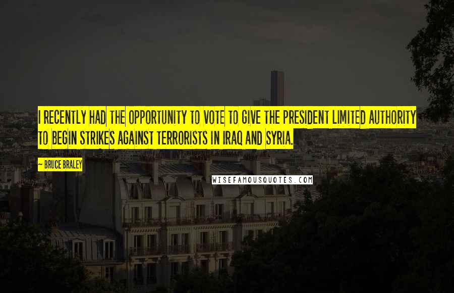 Bruce Braley Quotes: I recently had the opportunity to vote to give the president limited authority to begin strikes against terrorists in Iraq and Syria.