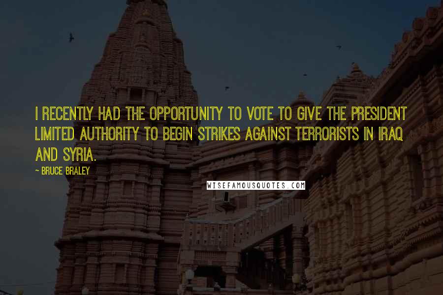 Bruce Braley Quotes: I recently had the opportunity to vote to give the president limited authority to begin strikes against terrorists in Iraq and Syria.