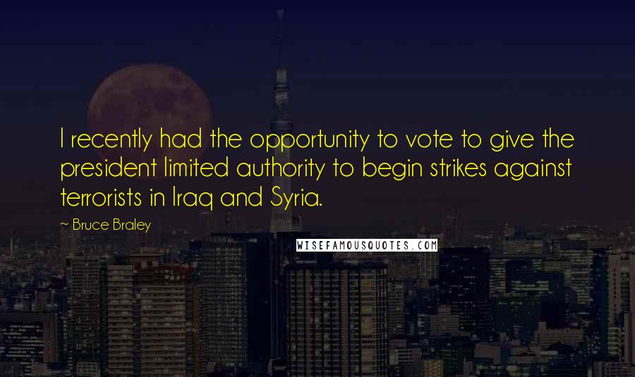 Bruce Braley Quotes: I recently had the opportunity to vote to give the president limited authority to begin strikes against terrorists in Iraq and Syria.