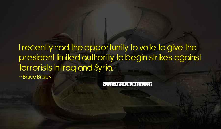 Bruce Braley Quotes: I recently had the opportunity to vote to give the president limited authority to begin strikes against terrorists in Iraq and Syria.