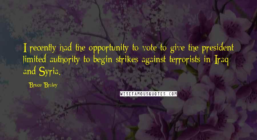 Bruce Braley Quotes: I recently had the opportunity to vote to give the president limited authority to begin strikes against terrorists in Iraq and Syria.