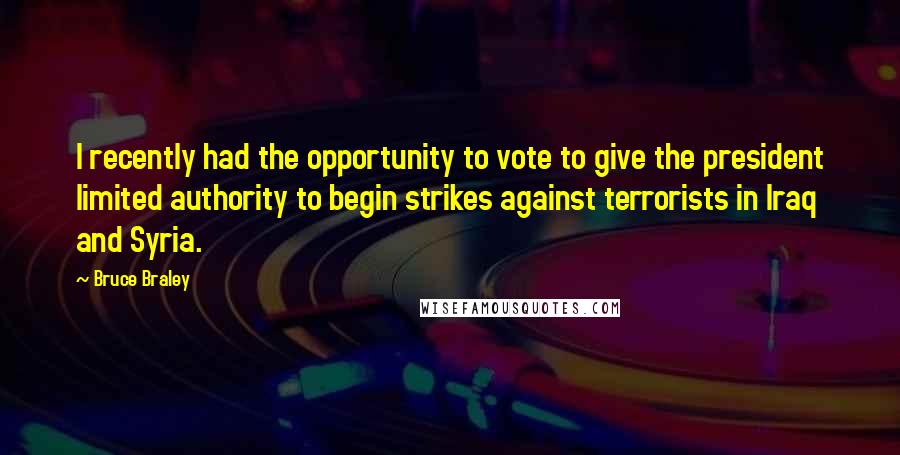 Bruce Braley Quotes: I recently had the opportunity to vote to give the president limited authority to begin strikes against terrorists in Iraq and Syria.