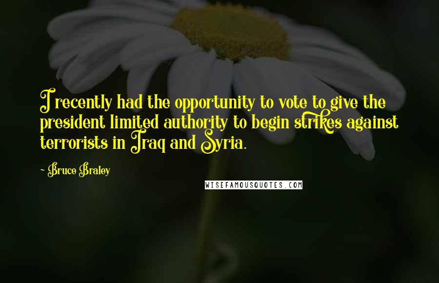 Bruce Braley Quotes: I recently had the opportunity to vote to give the president limited authority to begin strikes against terrorists in Iraq and Syria.