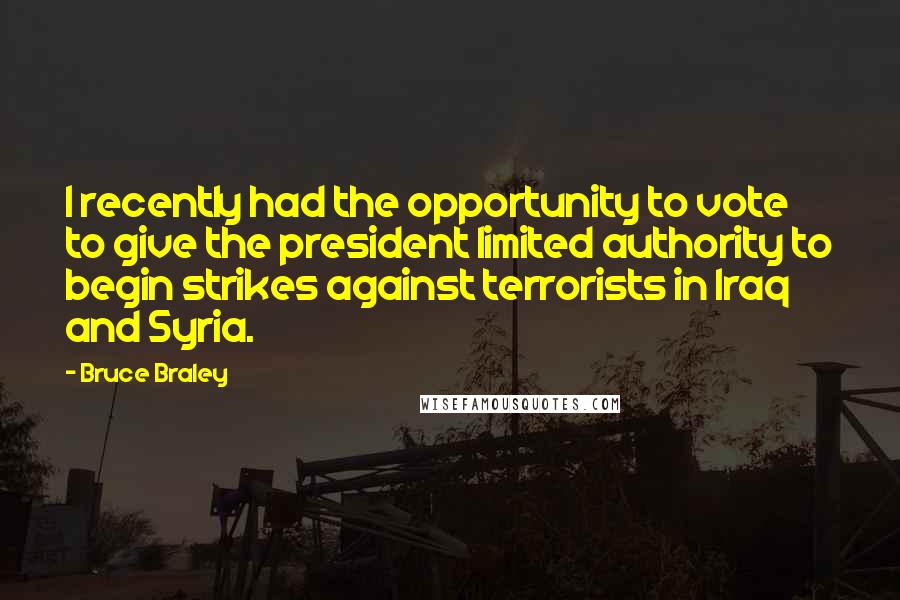 Bruce Braley Quotes: I recently had the opportunity to vote to give the president limited authority to begin strikes against terrorists in Iraq and Syria.