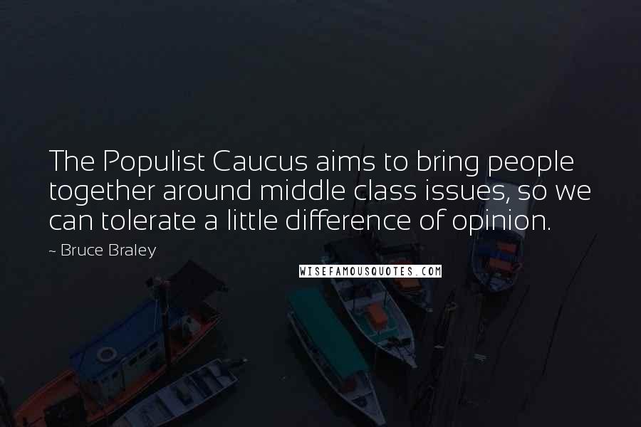 Bruce Braley Quotes: The Populist Caucus aims to bring people together around middle class issues, so we can tolerate a little difference of opinion.