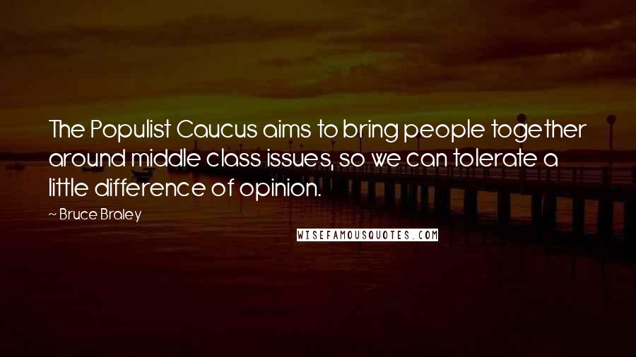 Bruce Braley Quotes: The Populist Caucus aims to bring people together around middle class issues, so we can tolerate a little difference of opinion.