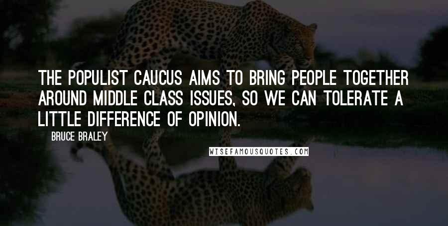 Bruce Braley Quotes: The Populist Caucus aims to bring people together around middle class issues, so we can tolerate a little difference of opinion.