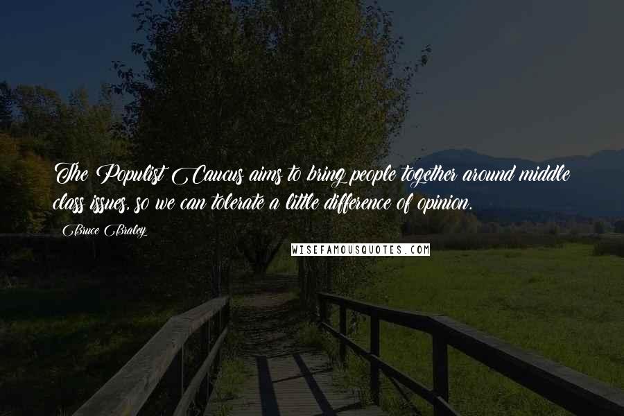 Bruce Braley Quotes: The Populist Caucus aims to bring people together around middle class issues, so we can tolerate a little difference of opinion.