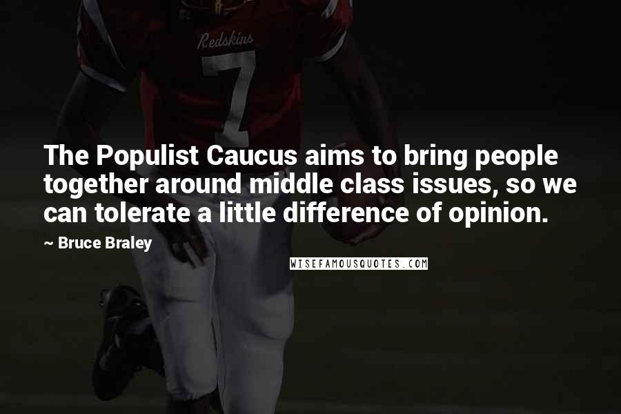 Bruce Braley Quotes: The Populist Caucus aims to bring people together around middle class issues, so we can tolerate a little difference of opinion.