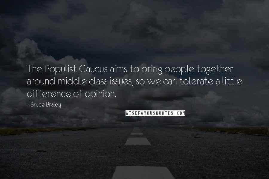 Bruce Braley Quotes: The Populist Caucus aims to bring people together around middle class issues, so we can tolerate a little difference of opinion.