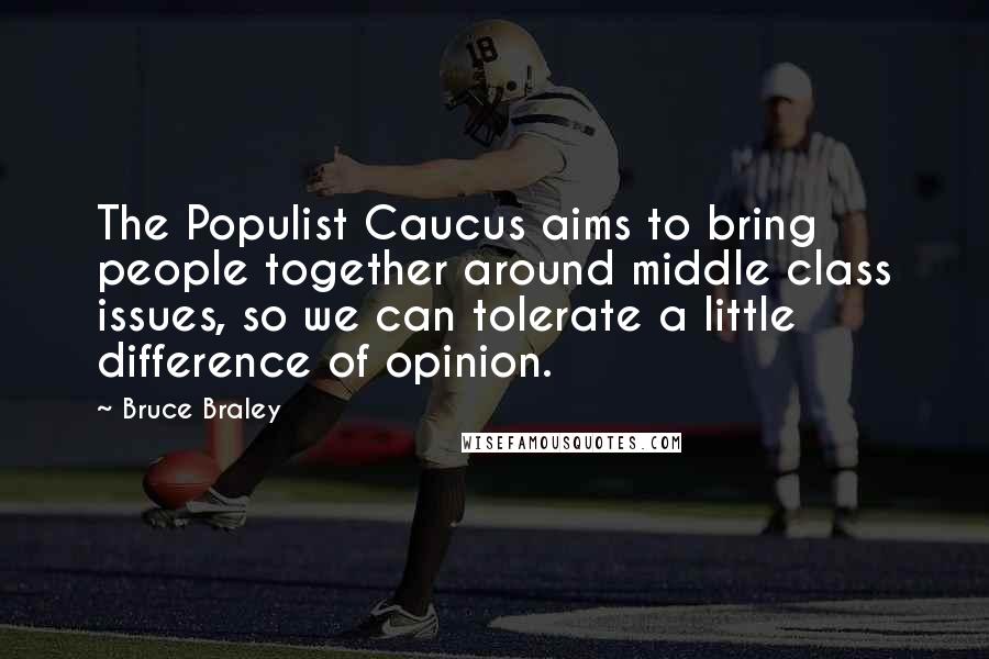 Bruce Braley Quotes: The Populist Caucus aims to bring people together around middle class issues, so we can tolerate a little difference of opinion.