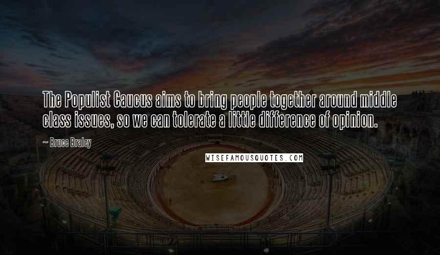 Bruce Braley Quotes: The Populist Caucus aims to bring people together around middle class issues, so we can tolerate a little difference of opinion.