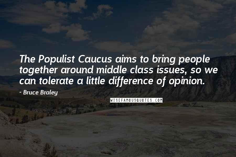 Bruce Braley Quotes: The Populist Caucus aims to bring people together around middle class issues, so we can tolerate a little difference of opinion.