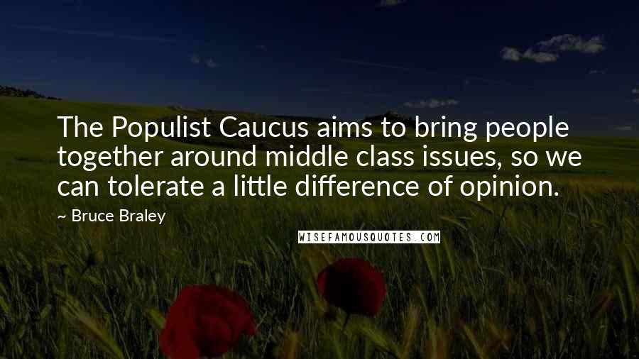 Bruce Braley Quotes: The Populist Caucus aims to bring people together around middle class issues, so we can tolerate a little difference of opinion.