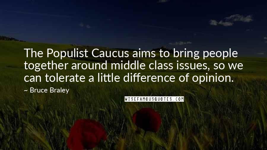 Bruce Braley Quotes: The Populist Caucus aims to bring people together around middle class issues, so we can tolerate a little difference of opinion.