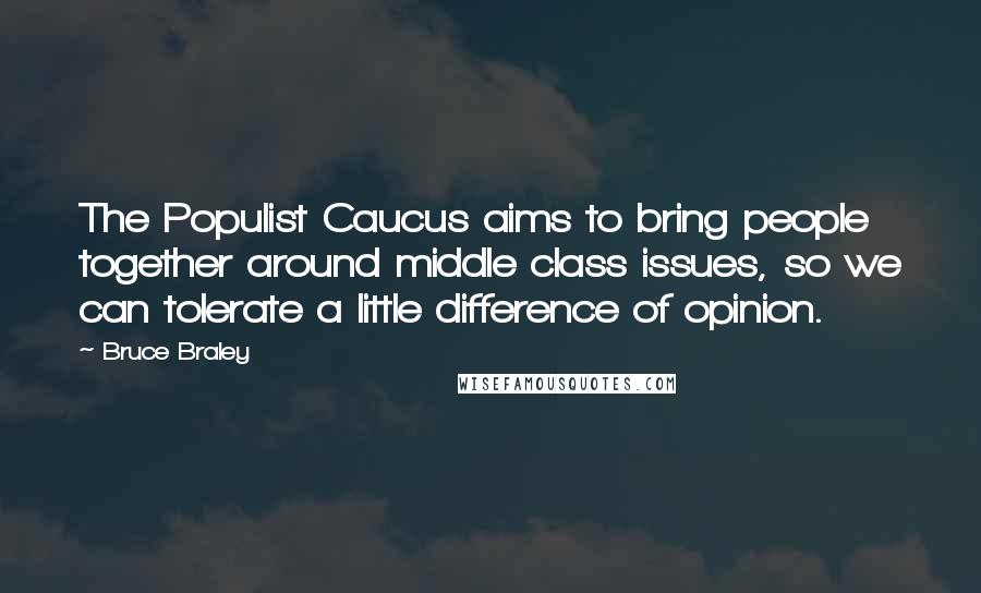 Bruce Braley Quotes: The Populist Caucus aims to bring people together around middle class issues, so we can tolerate a little difference of opinion.