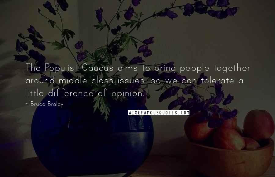 Bruce Braley Quotes: The Populist Caucus aims to bring people together around middle class issues, so we can tolerate a little difference of opinion.