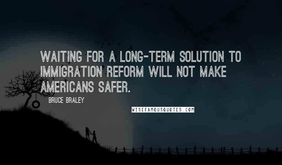 Bruce Braley Quotes: Waiting for a long-term solution to immigration reform will not make Americans safer.