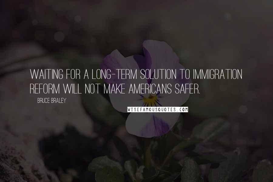 Bruce Braley Quotes: Waiting for a long-term solution to immigration reform will not make Americans safer.