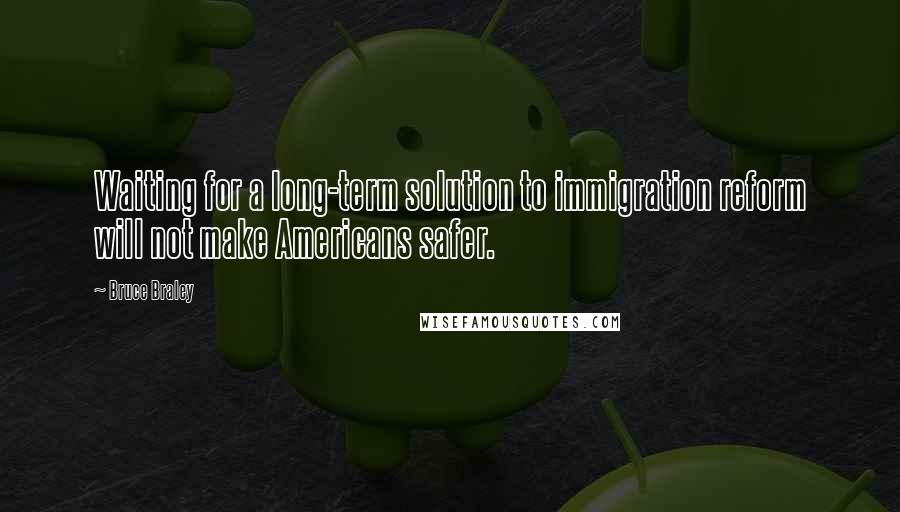 Bruce Braley Quotes: Waiting for a long-term solution to immigration reform will not make Americans safer.