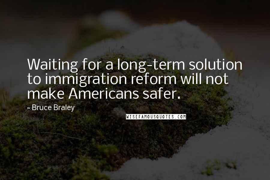 Bruce Braley Quotes: Waiting for a long-term solution to immigration reform will not make Americans safer.