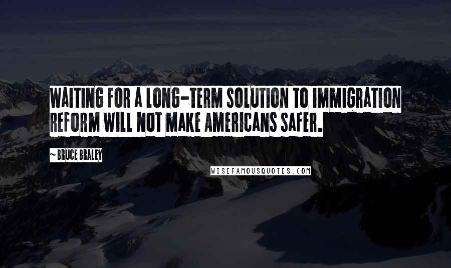 Bruce Braley Quotes: Waiting for a long-term solution to immigration reform will not make Americans safer.