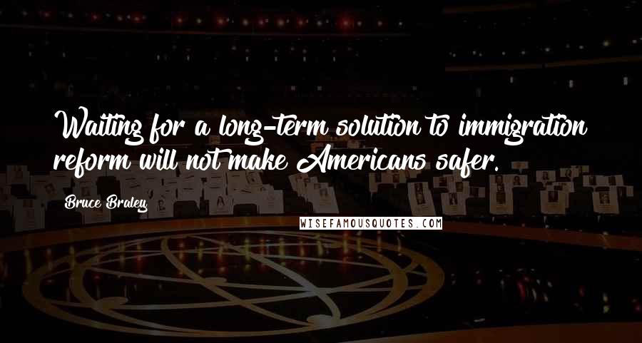 Bruce Braley Quotes: Waiting for a long-term solution to immigration reform will not make Americans safer.