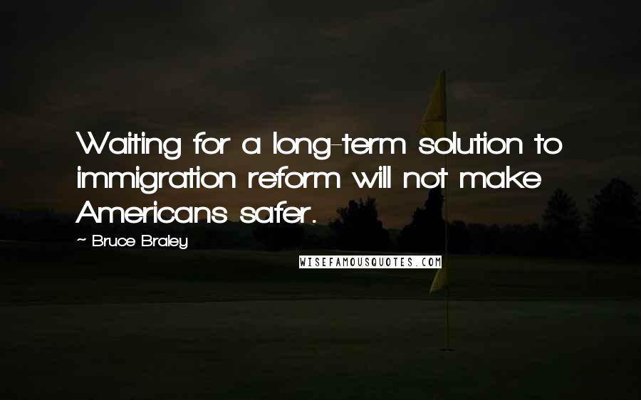 Bruce Braley Quotes: Waiting for a long-term solution to immigration reform will not make Americans safer.