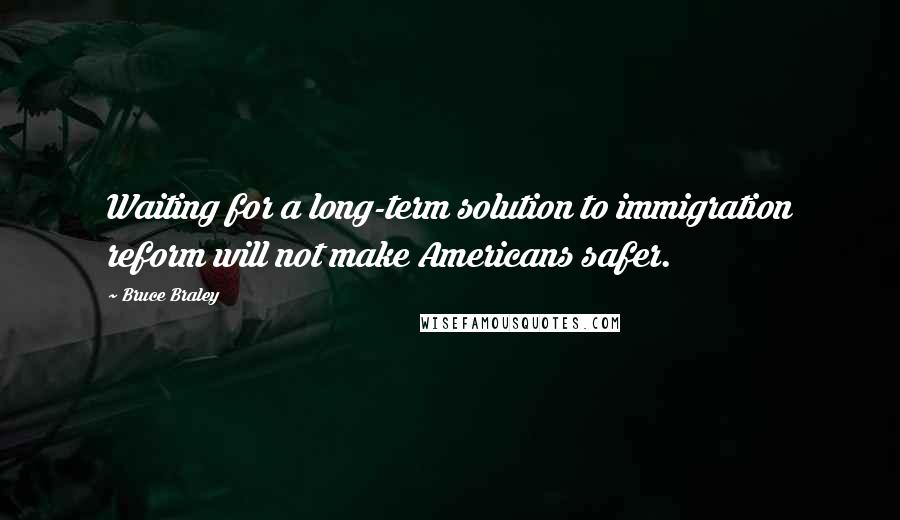 Bruce Braley Quotes: Waiting for a long-term solution to immigration reform will not make Americans safer.