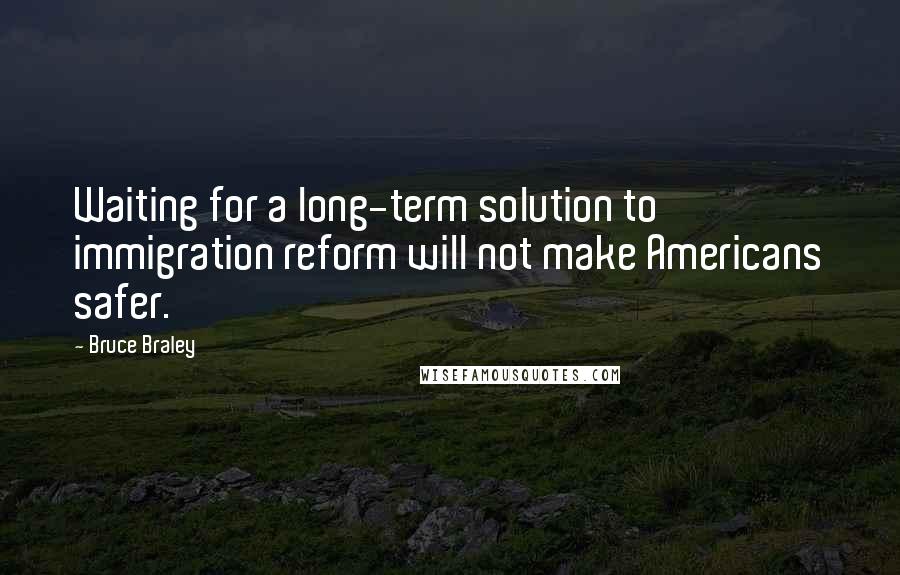 Bruce Braley Quotes: Waiting for a long-term solution to immigration reform will not make Americans safer.