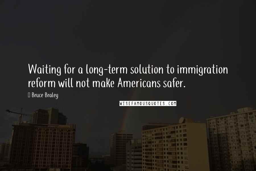 Bruce Braley Quotes: Waiting for a long-term solution to immigration reform will not make Americans safer.