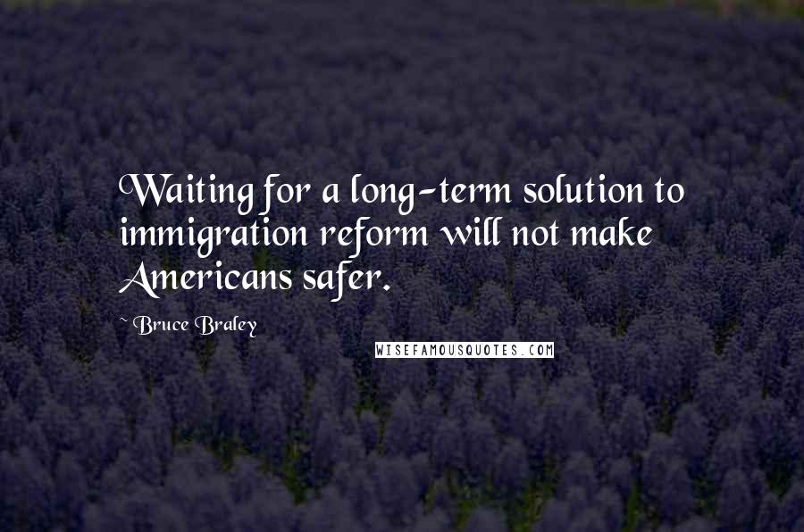 Bruce Braley Quotes: Waiting for a long-term solution to immigration reform will not make Americans safer.