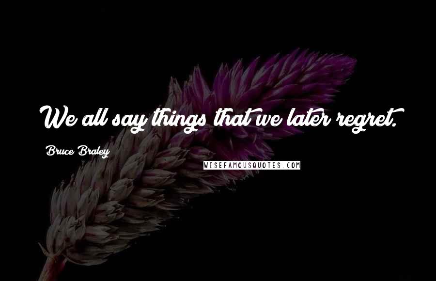 Bruce Braley Quotes: We all say things that we later regret.